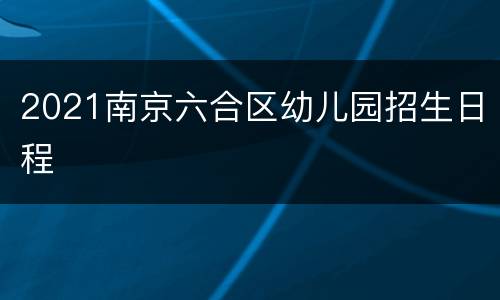 2021南京六合区幼儿园招生日程