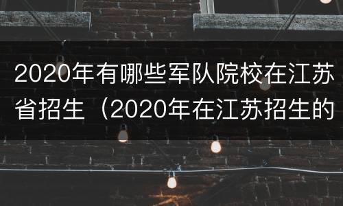 2020年有哪些军队院校在江苏省招生（2020年在江苏招生的军校）
