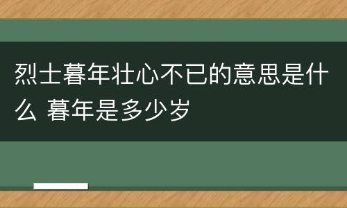 烈士暮年壮心不已的意思是什么 暮年是多少岁