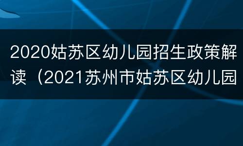 2020姑苏区幼儿园招生政策解读（2021苏州市姑苏区幼儿园招生）
