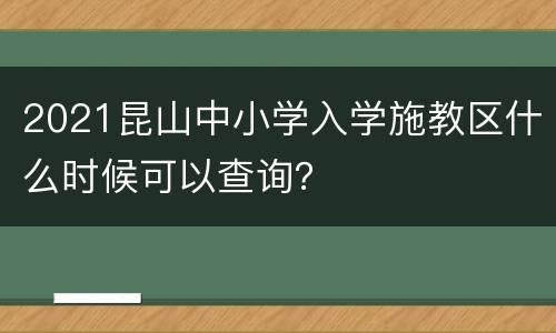 2021昆山中小学入学施教区什么时候可以查询？