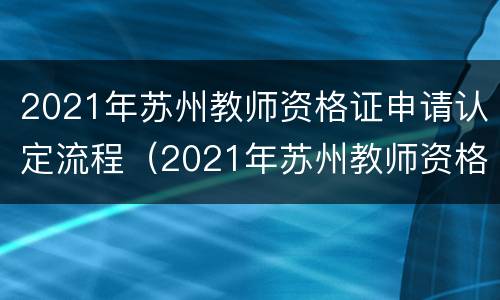 2021年苏州教师资格证申请认定流程（2021年苏州教师资格证申请认定流程图）