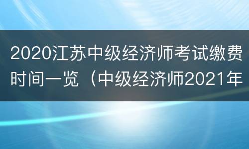 2020江苏中级经济师考试缴费时间一览（中级经济师2021年江苏报名和考试时间）