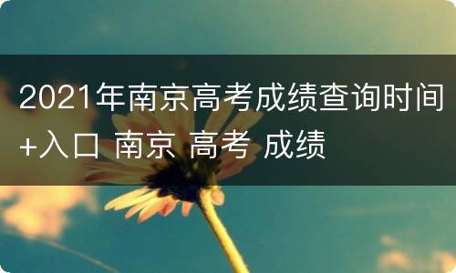 2021年南京高考成绩查询时间+入口 南京 高考 成绩