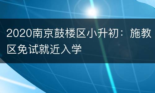 2020南京鼓楼区小升初：施教区免试就近入学