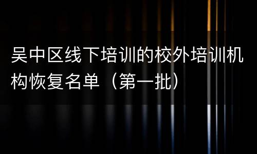 吴中区线下培训的校外培训机构恢复名单（第一批）