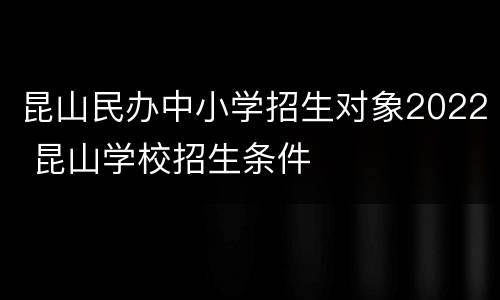 昆山民办中小学招生对象2022 昆山学校招生条件
