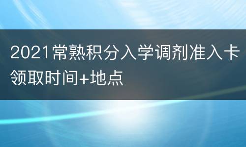2021常熟积分入学调剂准入卡领取时间+地点
