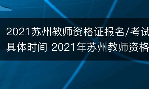 2021苏州教师资格证报名/考试具体时间 2021年苏州教师资格证报名时间