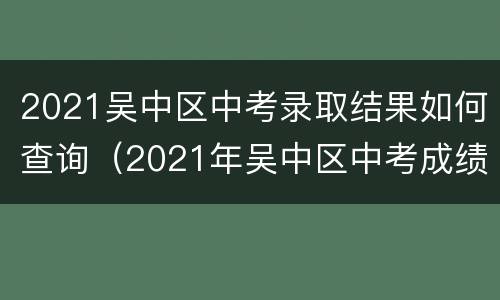 2021吴中区中考录取结果如何查询（2021年吴中区中考成绩查询系统）