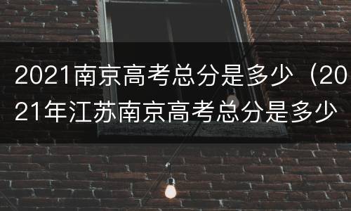2021南京高考总分是多少（2021年江苏南京高考总分是多少）