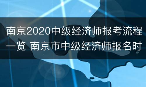 南京2020中级经济师报考流程一览 南京市中级经济师报名时间
