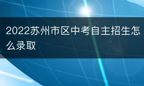 2022苏州市区中考自主招生怎么录取