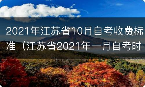 2021年江苏省10月自考收费标准（江苏省2021年一月自考时间）
