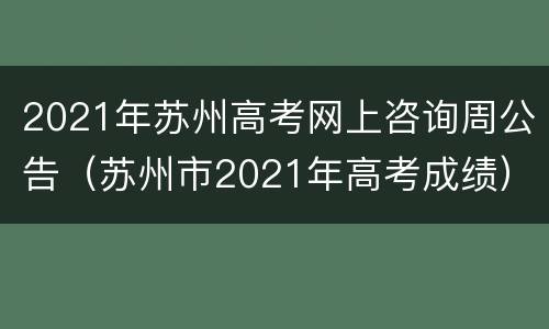 2021年苏州高考网上咨询周公告（苏州市2021年高考成绩）