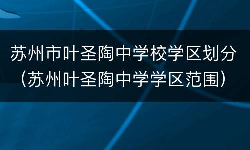 苏州市叶圣陶中学校学区划分（苏州叶圣陶中学学区范围）