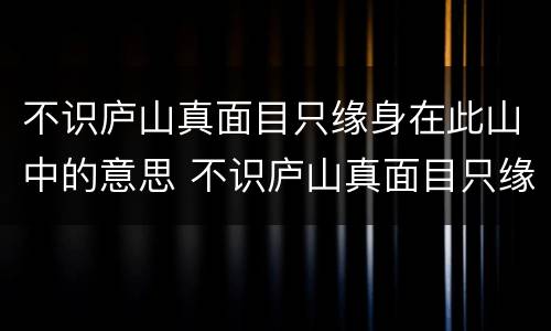 不识庐山真面目只缘身在此山中的意思 不识庐山真面目只缘身在此山中是什么意思