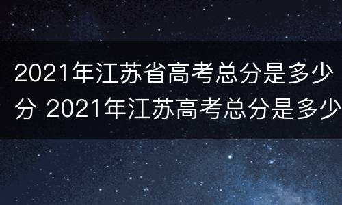2021年江苏省高考总分是多少分 2021年江苏高考总分是多少分?