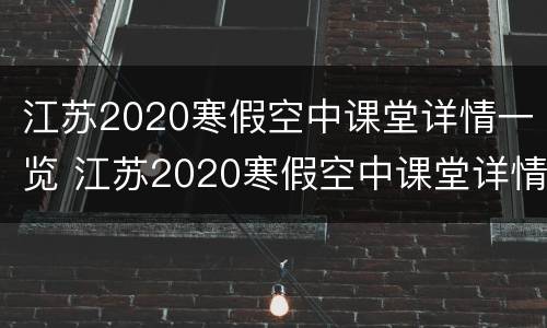 江苏2020寒假空中课堂详情一览 江苏2020寒假空中课堂详情一览图片