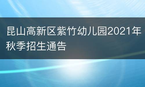 昆山高新区紫竹幼儿园2021年秋季招生通告