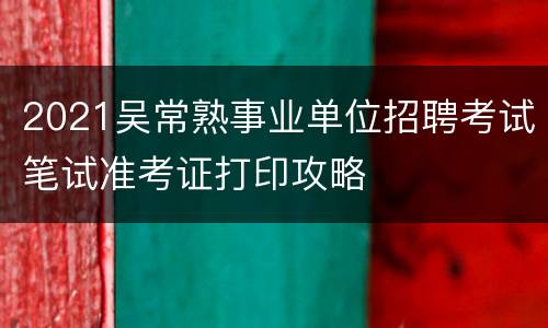2021吴常熟事业单位招聘考试笔试准考证打印攻略