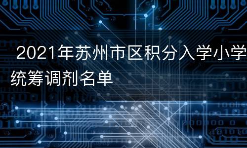  2021年苏州市区积分入学小学统筹调剂名单