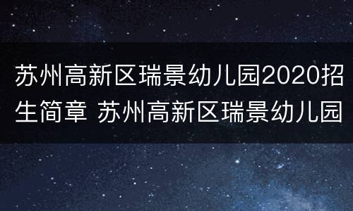 苏州高新区瑞景幼儿园2020招生简章 苏州高新区瑞景幼儿园怎么样
