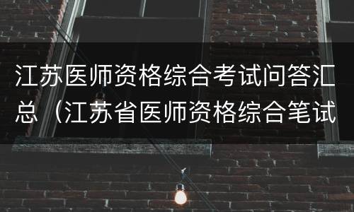 江苏医师资格综合考试问答汇总（江苏省医师资格综合笔试）