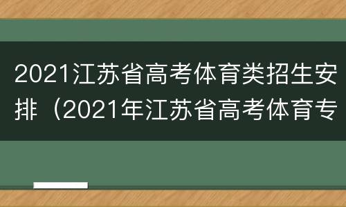 2021江苏省高考体育类招生安排（2021年江苏省高考体育专业考试项目）