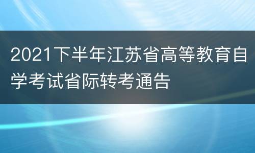 2021下半年江苏省高等教育自学考试省际转考通告