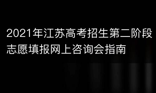 2021年江苏高考招生第二阶段志愿填报网上咨询会指南