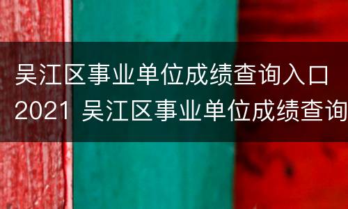 吴江区事业单位成绩查询入口2021 吴江区事业单位成绩查询入口2021年