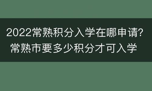 2022常熟积分入学在哪申请？ 常熟市要多少积分才可入学