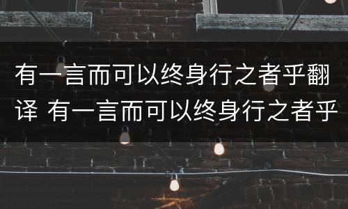 有一言而可以终身行之者乎翻译 有一言而可以终身行之者乎翻译成现代文
