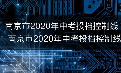南京市2020年中考投档控制线 南京市2020年中考投档控制线是多少