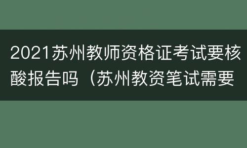 2021苏州教师资格证考试要核酸报告吗（苏州教资笔试需要现场确认吗）