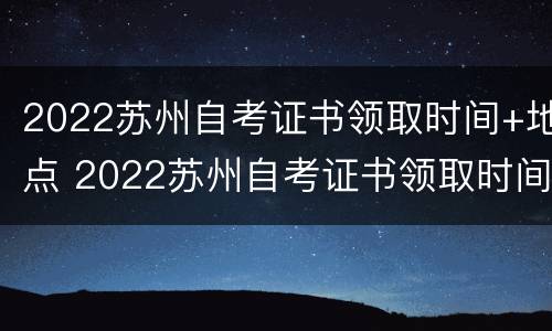 2022苏州自考证书领取时间+地点 2022苏州自考证书领取时间 地点查询