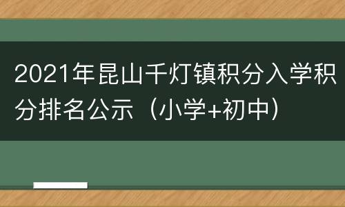 2021年昆山千灯镇积分入学积分排名公示（小学+初中）