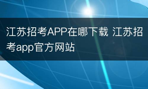 江苏招考APP在哪下载 江苏招考app官方网站