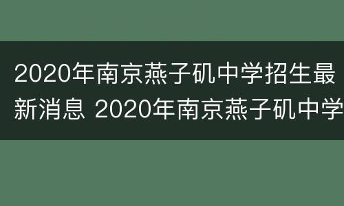 2020年南京燕子矶中学招生最新消息 2020年南京燕子矶中学招生最新消息公布