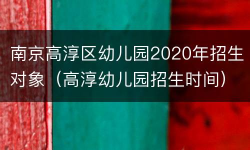 南京高淳区幼儿园2020年招生对象（高淳幼儿园招生时间）