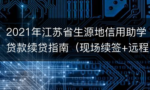 2021年江苏省生源地信用助学贷款续贷指南（现场续签+远程续签）