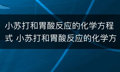 小苏打和胃酸反应的化学方程式 小苏打和胃酸反应的化学方程式是什么