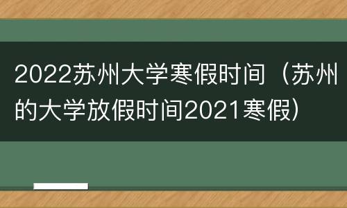 2022苏州大学寒假时间（苏州的大学放假时间2021寒假）