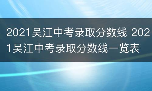 2021吴江中考录取分数线 2021吴江中考录取分数线一览表