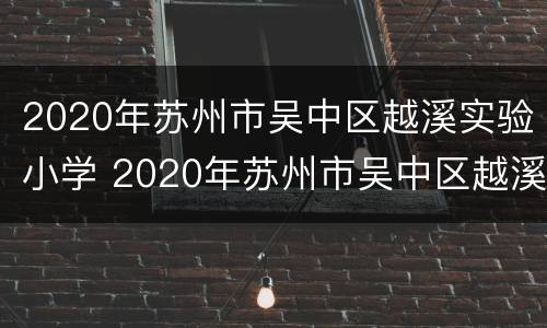 2020年苏州市吴中区越溪实验小学 2020年苏州市吴中区越溪实验小学中考成绩