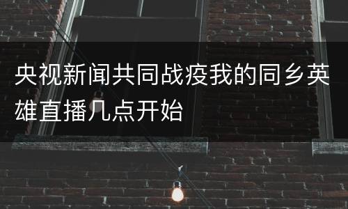 央视新闻共同战疫我的同乡英雄直播几点开始
