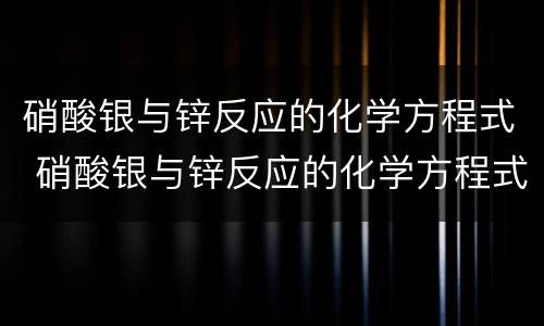 硝酸银与锌反应的化学方程式 硝酸银与锌反应的化学方程式及现象