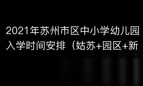2021年苏州市区中小学幼儿园入学时间安排（姑苏+园区+新区）