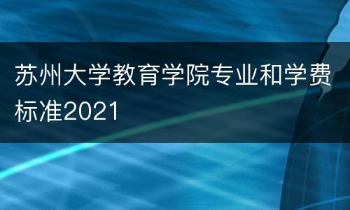 苏州大学教育学院专业和学费标准2021